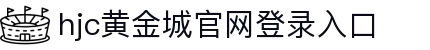 HJC黄金城·集团(中国区)唯一官方网站